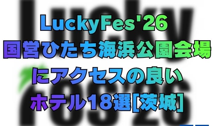 LuckyFes'26 [茨城]国営ひたち海浜公園会場にアクセスの良いホテル18選！徒歩で行けるホテルも掲載！